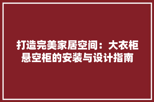 打造完美家居空间：大衣柜悬空柜的安装与设计指南