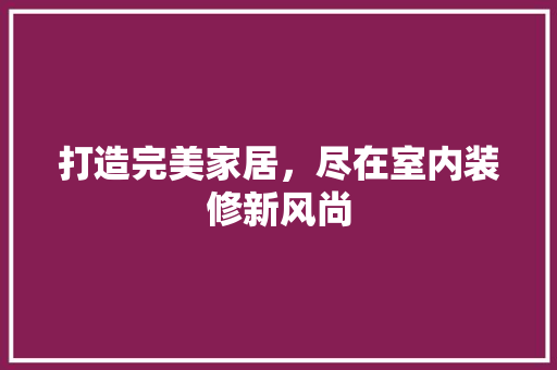 打造完美家居，尽在室内装修新风尚 室内设计