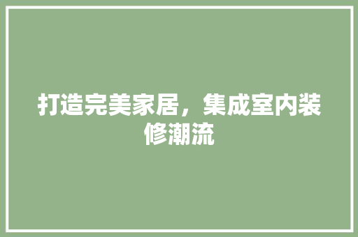 打造完美家居，集成室内装修潮流 室内设计