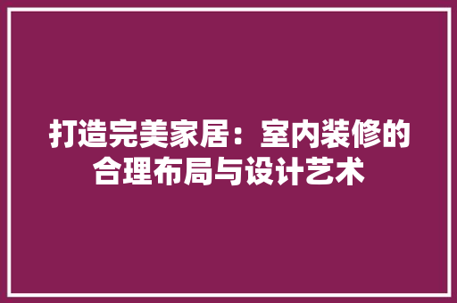 打造完美家居：室内装修的合理布局与设计艺术 室内设计