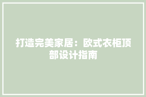 打造完美家居：欧式衣柜顶部设计指南 室内设计