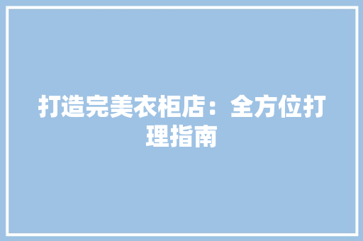 打造完美衣柜店：全方位打理指南 室内设计
