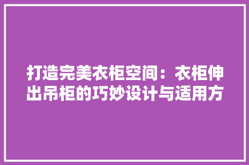 打造完美衣柜空间：衣柜伸出吊柜的巧妙设计与适用方法