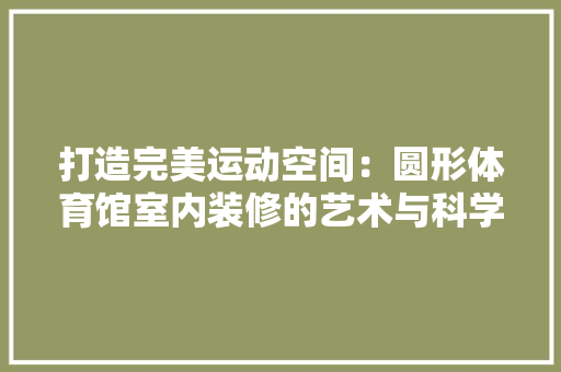 打造完美运动空间：圆形体育馆室内装修的艺术与科学 室内设计