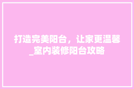 打造完美阳台，让家更温馨_室内装修阳台攻略 室内设计