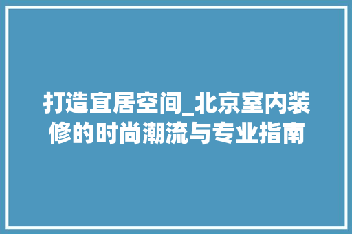 打造宜居空间_北京室内装修的时尚潮流与专业指南