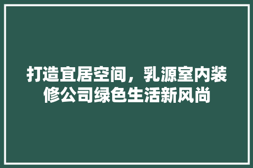 打造宜居空间，乳源室内装修公司绿色生活新风尚 室内设计