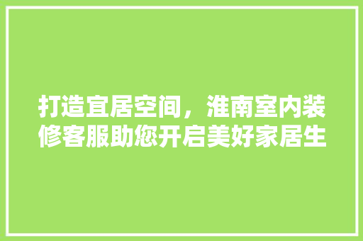 打造宜居空间，淮南室内装修客服助您开启美好家居生活 室内设计