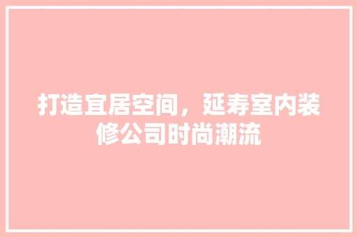 打造宜居空间，延寿室内装修公司时尚潮流 室内设计