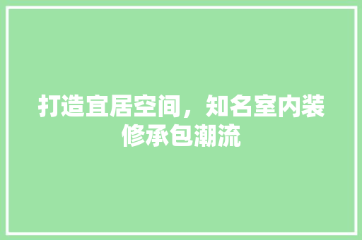打造宜居空间，知名室内装修承包潮流 室内设计