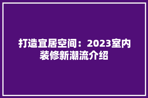 打造宜居空间：2023室内装修新潮流介绍 室内设计