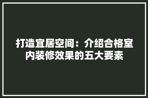 打造宜居空间：介绍合格室内装修效果的五大要素 室内设计