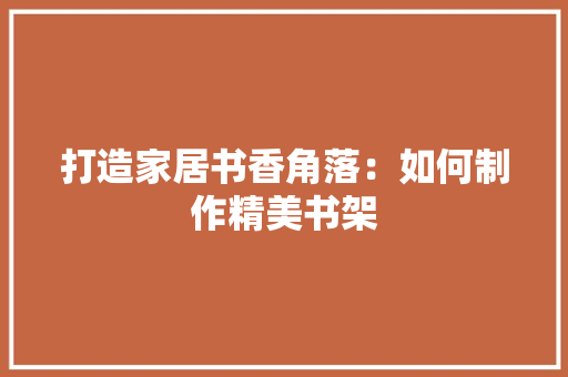打造家居书香角落：如何制作精美书架 室内设计