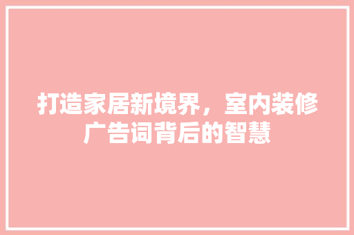 打造家居新境界，室内装修广告词背后的智慧 室内设计