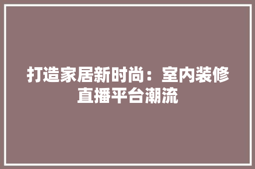 打造家居新时尚：室内装修直播平台潮流 室内设计