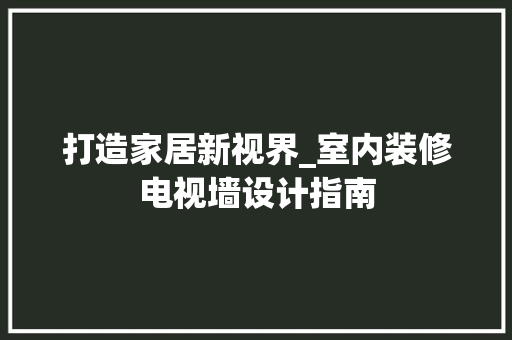 打造家居新视界_室内装修电视墙设计指南 室内设计