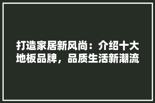 打造家居新风尚：介绍十大地板品牌，品质生活新潮流 室内设计