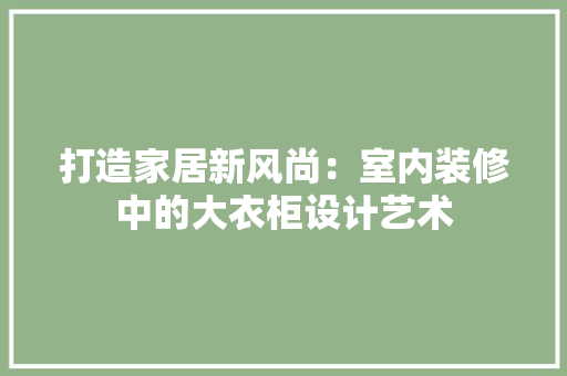 打造家居新风尚：室内装修中的大衣柜设计艺术 室内设计