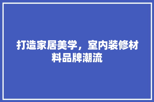 打造家居美学，室内装修材料品牌潮流 室内设计