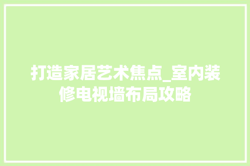 打造家居艺术焦点_室内装修电视墙布局攻略 室内设计