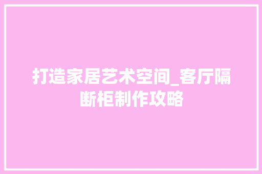 打造家居艺术空间_客厅隔断柜制作攻略 室内设计