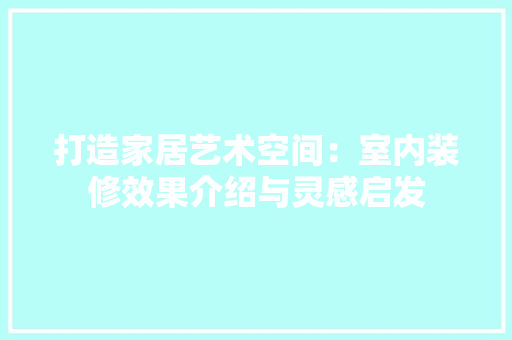 打造家居艺术空间：室内装修效果介绍与灵感启发 室内设计