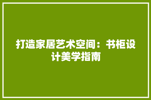 打造家居艺术空间：书柜设计美学指南 室内设计