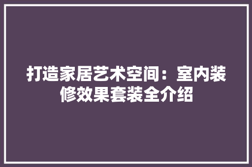 打造家居艺术空间：室内装修效果套装全介绍 室内设计