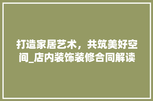 打造家居艺术，共筑美好空间_店内装饰装修合同解读 室内设计