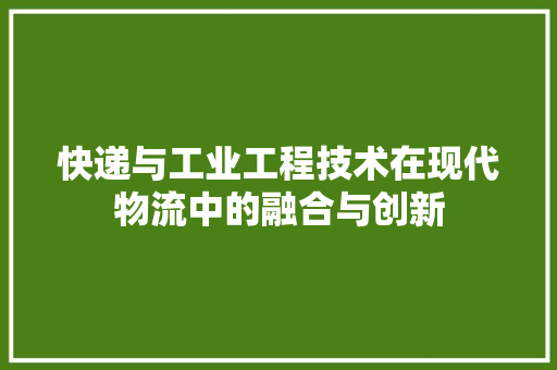 快递与工业工程技术在现代物流中的融合与创新 中式风格装饰