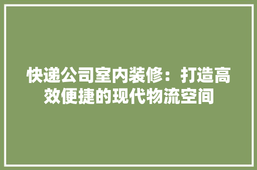 快递公司室内装修：打造高效便捷的现代物流空间 中式风格装饰