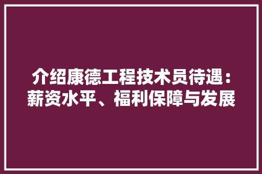 介绍康德工程技术员待遇：薪资水平、福利保障与发展前景 家居装修