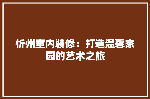 忻州室内装修：打造温馨家园的艺术之旅 中式风格装饰