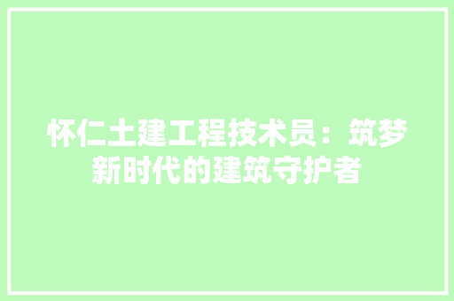 怀仁土建工程技术员：筑梦新时代的建筑守护者