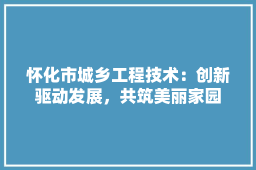 怀化市城乡工程技术：创新驱动发展，共筑美丽家园 中式风格装饰