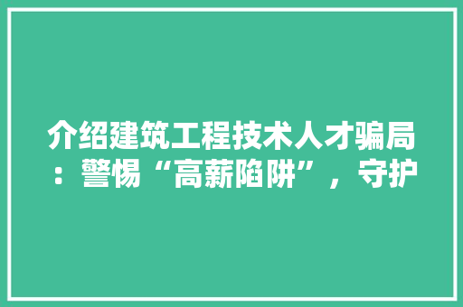 介绍建筑工程技术人才骗局：警惕“高薪陷阱”，守护合法权益