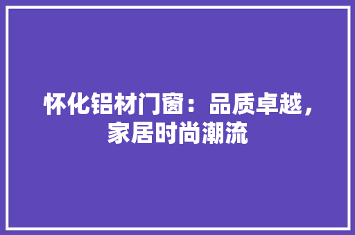 怀化铝材门窗：品质卓越，家居时尚潮流 中式风格装饰