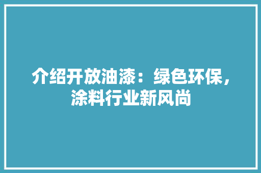 介绍开放油漆：绿色环保，涂料行业新风尚 家居装修