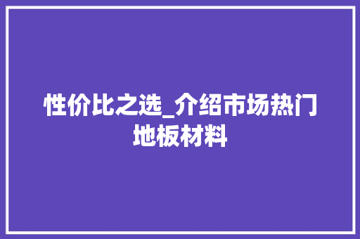 性价比之选_介绍市场热门地板材料 中式风格装饰