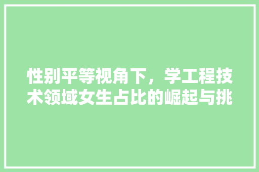 性别平等视角下，学工程技术领域女生占比的崛起与挑战 中式风格装饰
