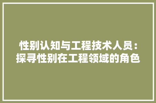 性别认知与工程技术人员：探寻性别在工程领域的角色与影响 中式风格装饰