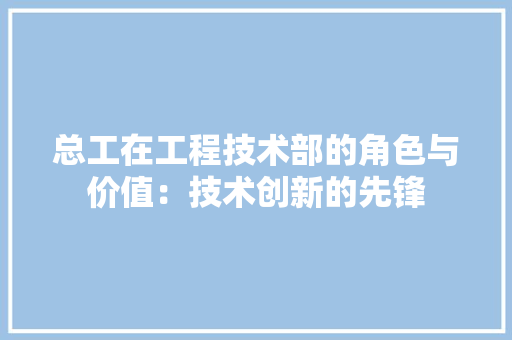 总工在工程技术部的角色与价值：技术创新的先锋 中式风格装饰