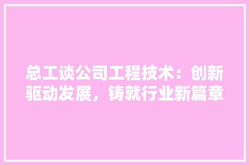 总工谈公司工程技术：创新驱动发展，铸就行业新篇章