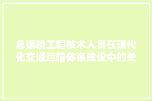 总运输工程技术人员在现代化交通运输体系建设中的关键作用 中式风格装饰