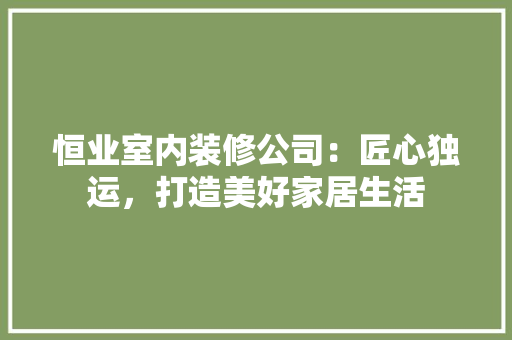 恒业室内装修公司：匠心独运，打造美好家居生活 中式风格装饰