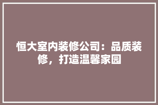恒大室内装修公司：品质装修，打造温馨家园 中式风格装饰