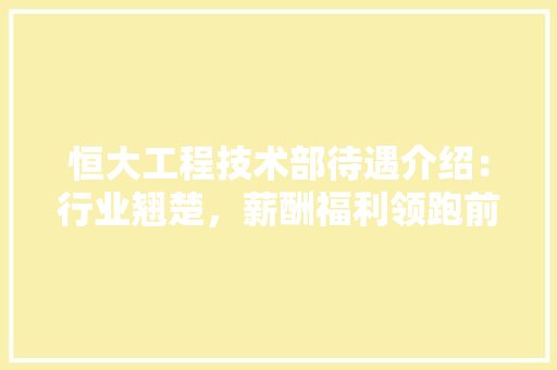 恒大工程技术部待遇介绍：行业翘楚，薪酬福利领跑前沿 中式风格装饰