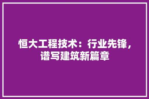 恒大工程技术：行业先锋，谱写建筑新篇章 中式风格装饰
