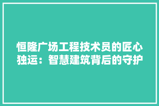 恒隆广场工程技术员的匠心独运：智慧建筑背后的守护者 中式风格装饰