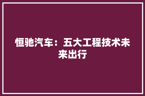 恒驰汽车：五大工程技术未来出行